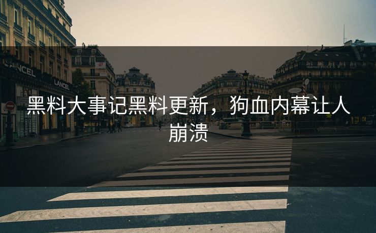 黑料大事记黑料更新，狗血内幕让人崩溃