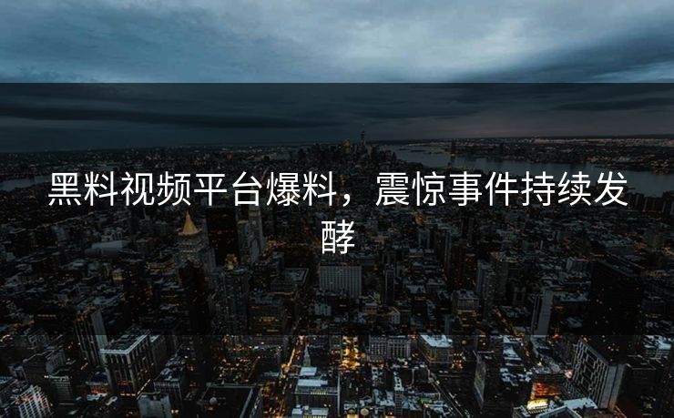 黑料视频平台爆料，震惊事件持续发酵