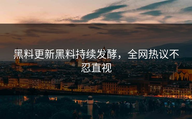 黑料更新黑料持续发酵，全网热议不忍直视