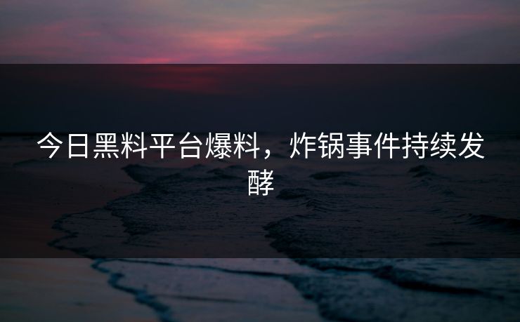 今日黑料平台爆料，炸锅事件持续发酵
