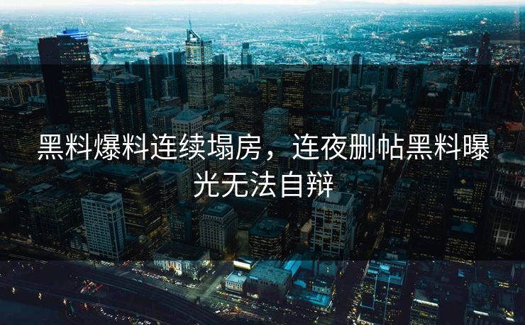 黑料爆料连续塌房，连夜删帖黑料曝光无法自辩