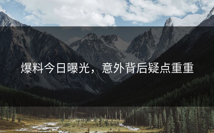 爆料今日曝光，意外背后疑点重重