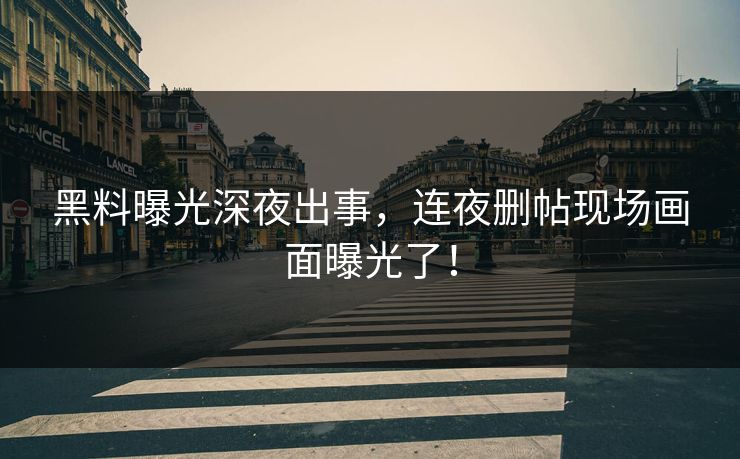 黑料曝光深夜出事，连夜删帖现场画面曝光了！