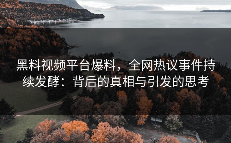 黑料视频平台爆料，全网热议事件持续发酵：背后的真相与引发的思考