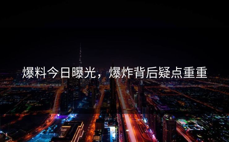 爆料今日曝光，爆炸背后疑点重重