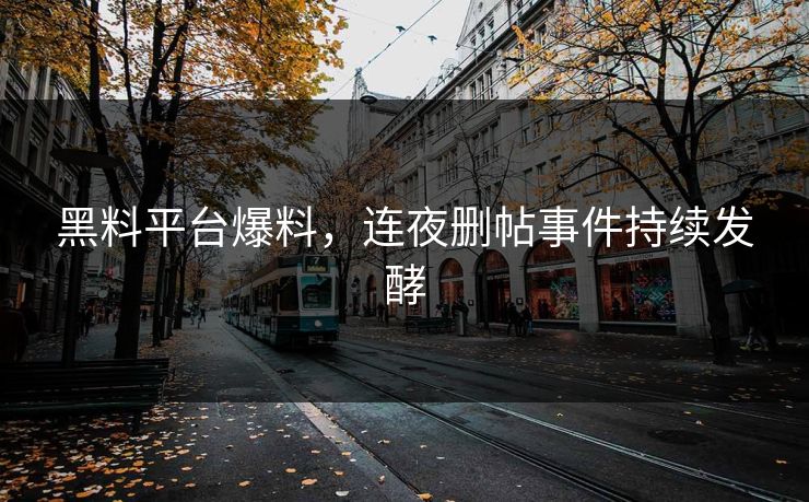 黑料平台爆料，连夜删帖事件持续发酵