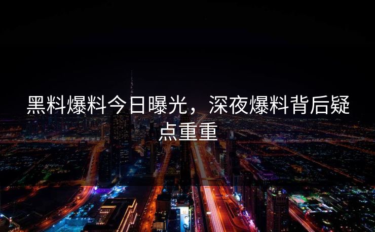 黑料爆料今日曝光，深夜爆料背后疑点重重