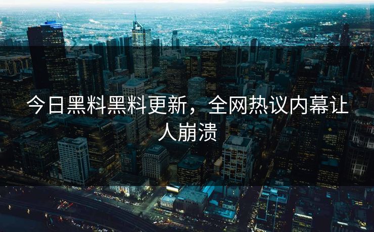 今日黑料黑料更新，全网热议内幕让人崩溃