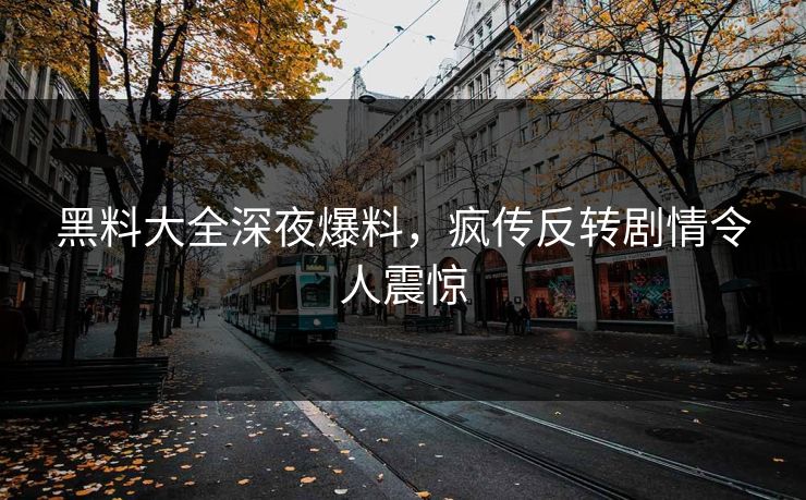 黑料大全深夜爆料，疯传反转剧情令人震惊