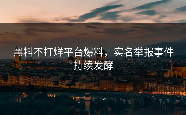 黑料不打烊平台爆料，实名举报事件持续发酵