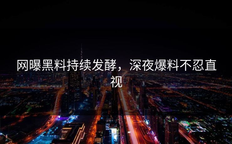 网曝黑料持续发酵，深夜爆料不忍直视