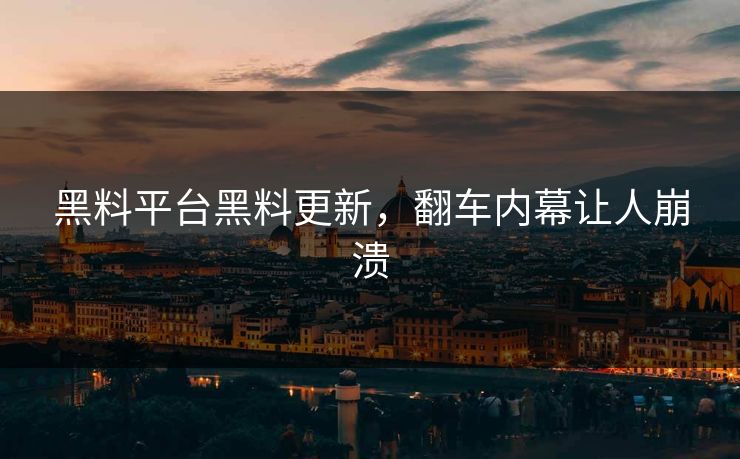黑料平台黑料更新，翻车内幕让人崩溃