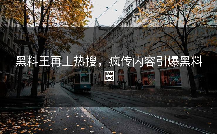 黑料王再上热搜，疯传内容引爆黑料圈