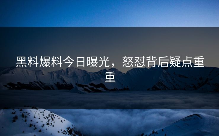 黑料爆料今日曝光，怒怼背后疑点重重