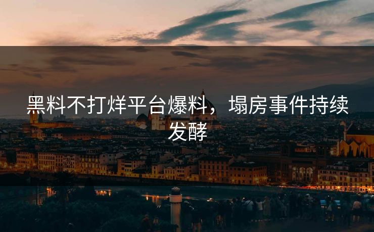 黑料不打烊平台爆料，塌房事件持续发酵