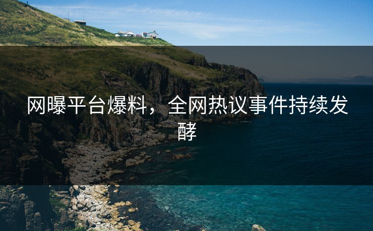 网曝平台爆料，全网热议事件持续发酵