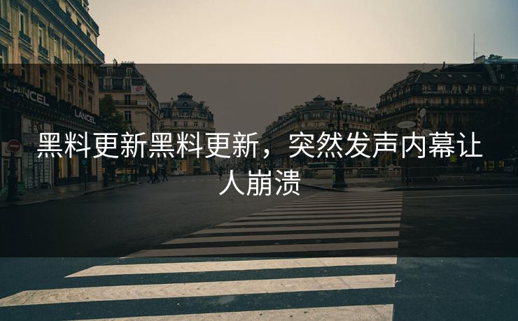 黑料更新黑料更新，突然发声内幕让人崩溃