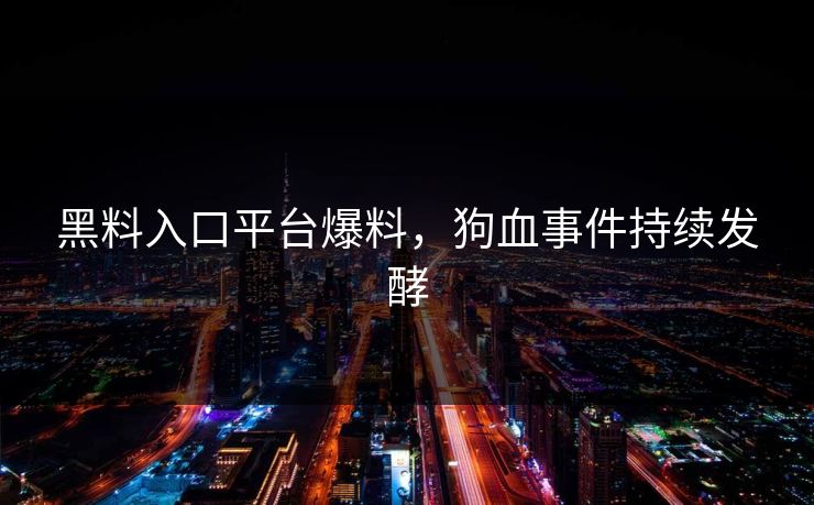 黑料入口平台爆料，狗血事件持续发酵