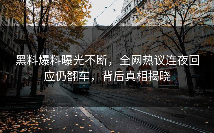 黑料爆料曝光不断，全网热议连夜回应仍翻车，背后真相揭晓