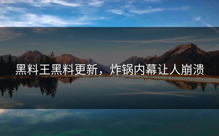 黑料王黑料更新，炸锅内幕让人崩溃