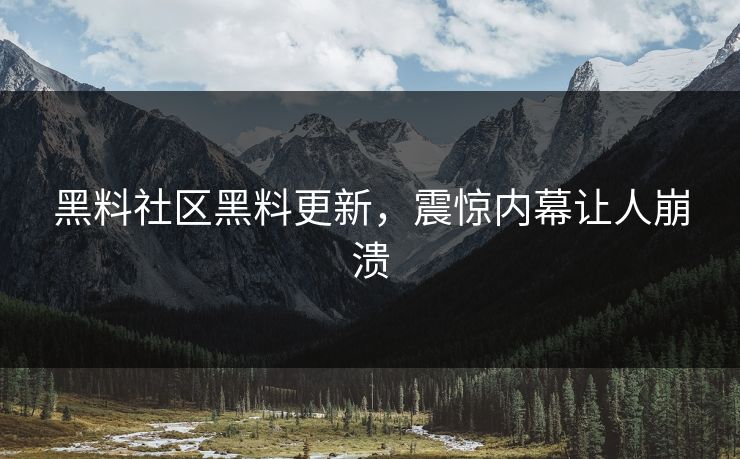 黑料社区黑料更新，震惊内幕让人崩溃
