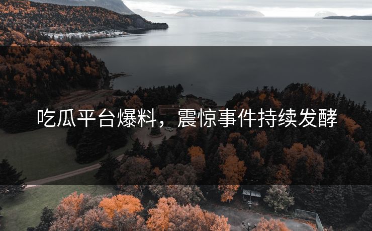 吃瓜平台爆料，震惊事件持续发酵