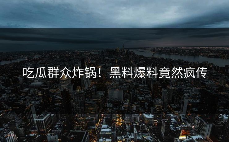 吃瓜群众炸锅！黑料爆料竟然疯传
