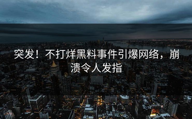 突发！不打烊黑料事件引爆网络，崩溃令人发指