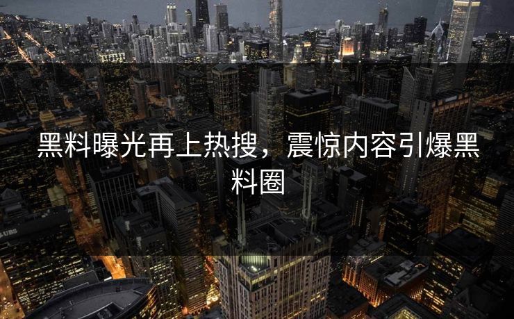 黑料曝光再上热搜，震惊内容引爆黑料圈