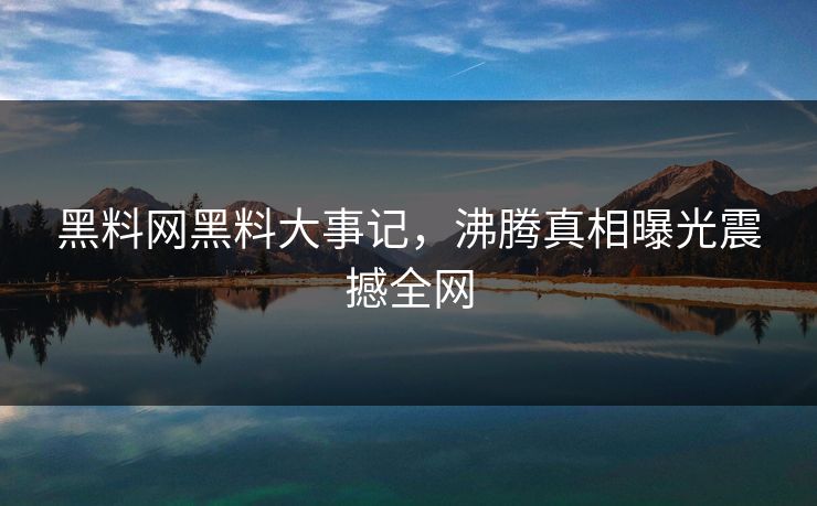 黑料网黑料大事记，沸腾真相曝光震撼全网