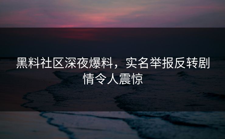 黑料社区深夜爆料，实名举报反转剧情令人震惊