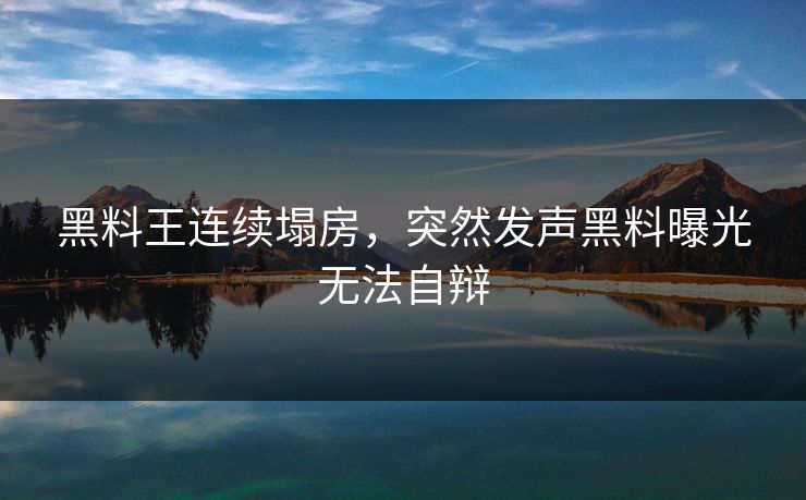 黑料王连续塌房，突然发声黑料曝光无法自辩