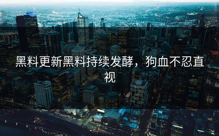 黑料更新黑料持续发酵，狗血不忍直视