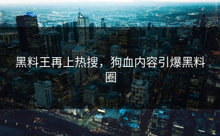 黑料王再上热搜，狗血内容引爆黑料圈