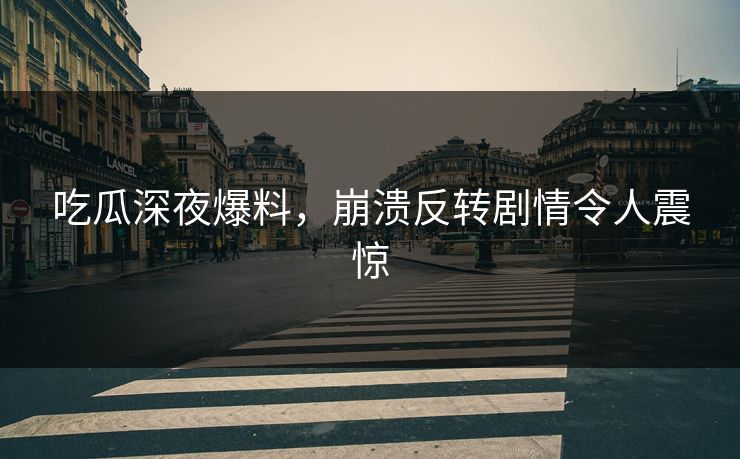 吃瓜深夜爆料，崩溃反转剧情令人震惊