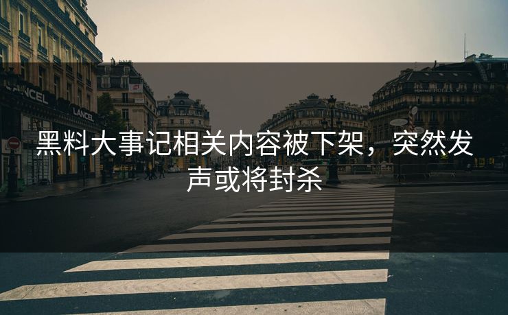 黑料大事记相关内容被下架，突然发声或将封杀