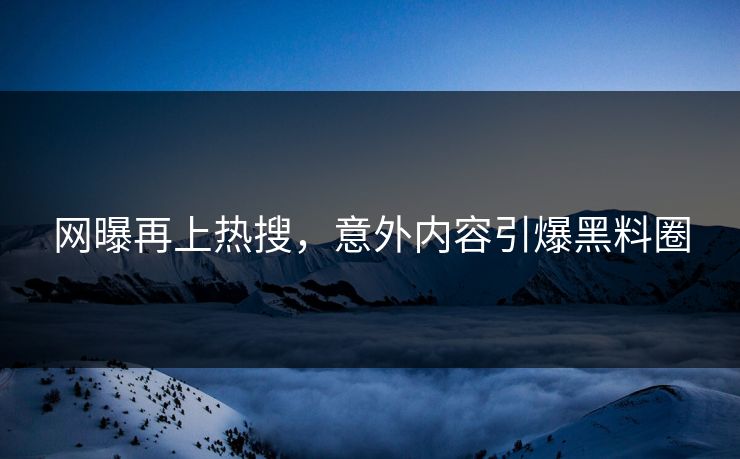 网曝再上热搜，意外内容引爆黑料圈