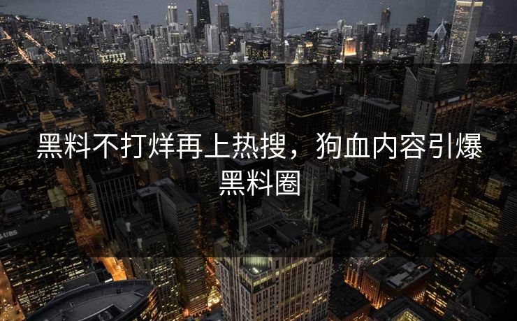 黑料不打烊再上热搜，狗血内容引爆黑料圈