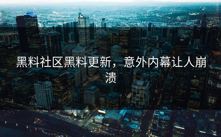 黑料社区黑料更新，意外内幕让人崩溃