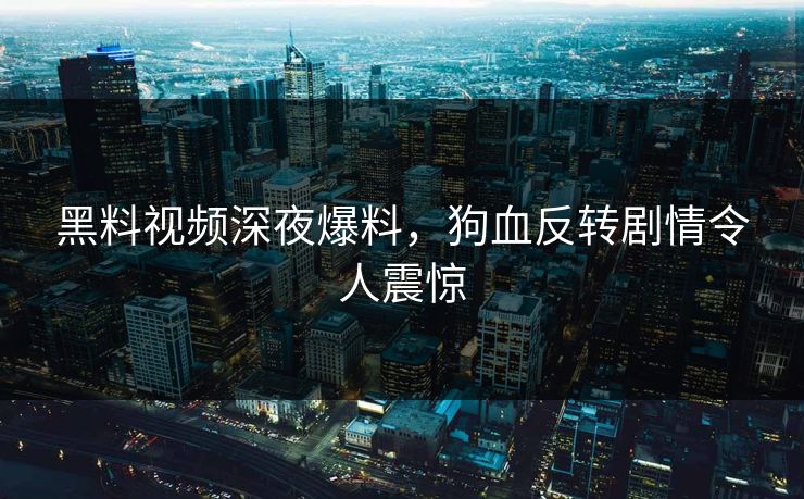 黑料视频深夜爆料，狗血反转剧情令人震惊