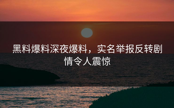 黑料爆料深夜爆料，实名举报反转剧情令人震惊