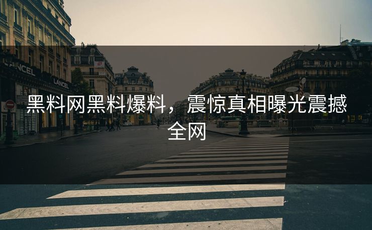黑料网黑料爆料，震惊真相曝光震撼全网