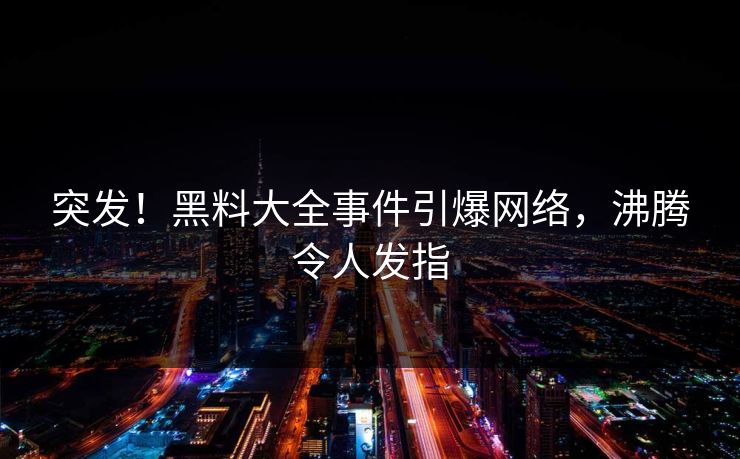 突发！黑料大全事件引爆网络，沸腾令人发指