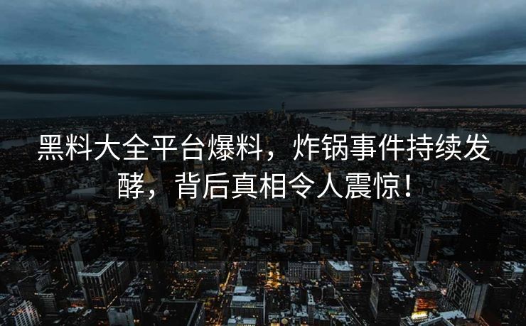 黑料大全平台爆料，炸锅事件持续发酵，背后真相令人震惊！