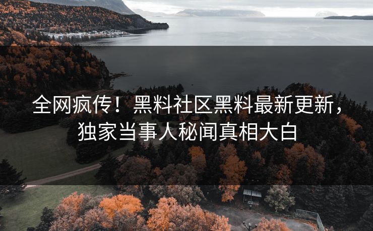 全网疯传！黑料社区黑料最新更新，独家当事人秘闻真相大白