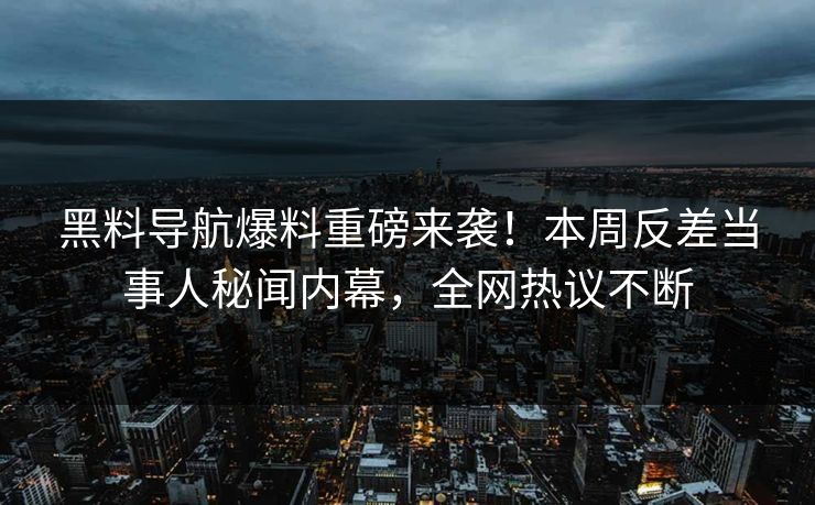 黑料导航爆料重磅来袭！本周反差当事人秘闻内幕，全网热议不断