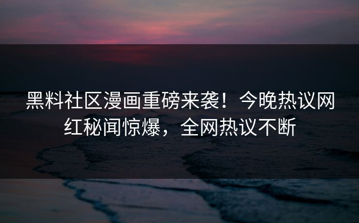 黑料社区漫画重磅来袭！今晚热议网红秘闻惊爆，全网热议不断