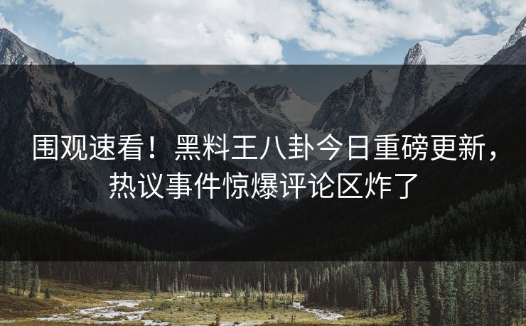 围观速看！黑料王八卦今日重磅更新，热议事件惊爆评论区炸了