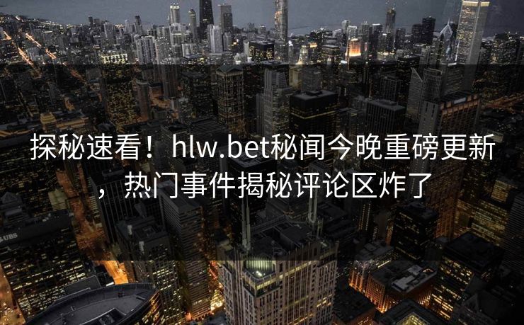 探秘速看！hlw.bet秘闻今晚重磅更新，热门事件揭秘评论区炸了