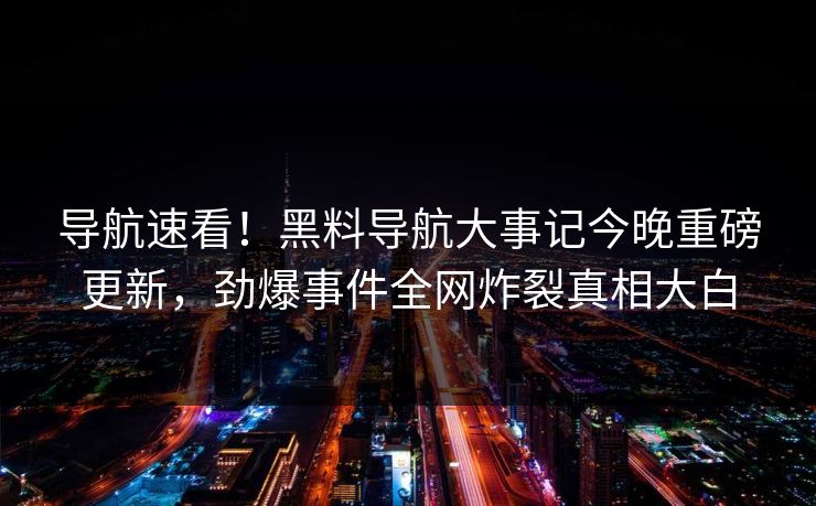 导航速看！黑料导航大事记今晚重磅更新，劲爆事件全网炸裂真相大白